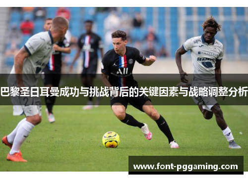 巴黎圣日耳曼成功与挑战背后的关键因素与战略调整分析