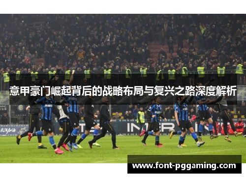意甲豪门崛起背后的战略布局与复兴之路深度解析