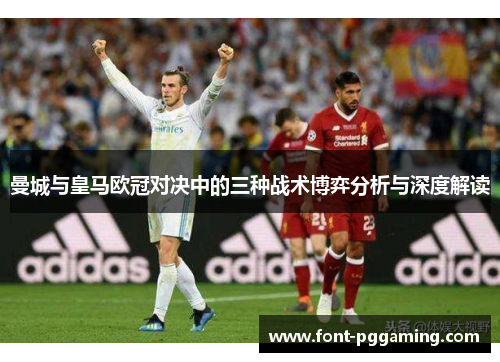 曼城与皇马欧冠对决中的三种战术博弈分析与深度解读