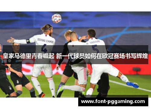 皇家马德里青春崛起 新一代球员如何在欧冠赛场书写辉煌