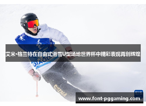 艾米·格兰特在自由式滑雪U型场地世界杯中精彩表现再创辉煌