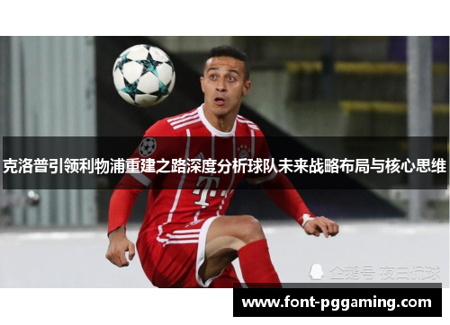 克洛普引领利物浦重建之路深度分析球队未来战略布局与核心思维