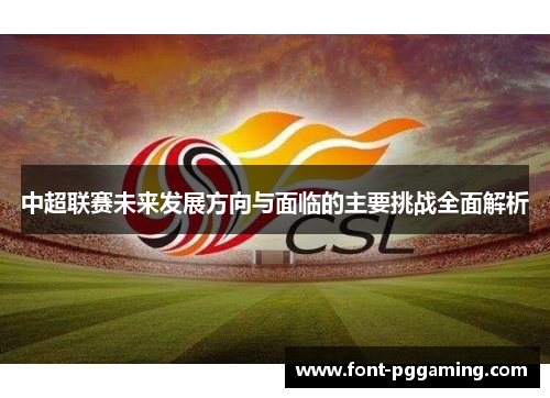 中超联赛未来发展方向与面临的主要挑战全面解析