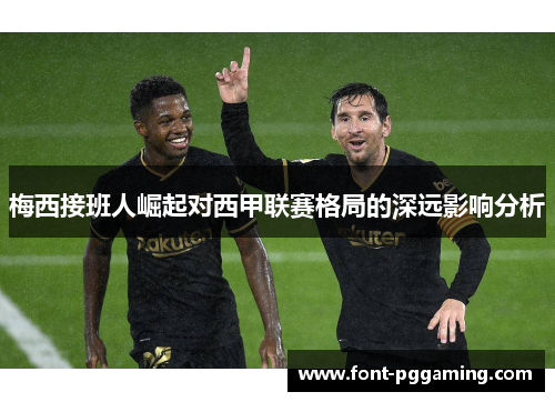 梅西接班人崛起对西甲联赛格局的深远影响分析