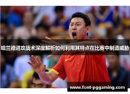 哈兰德进攻战术深度解析如何利用其特点在比赛中制造威胁