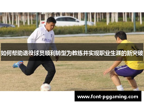 如何帮助退役球员顺利转型为教练并实现职业生涯的新突破