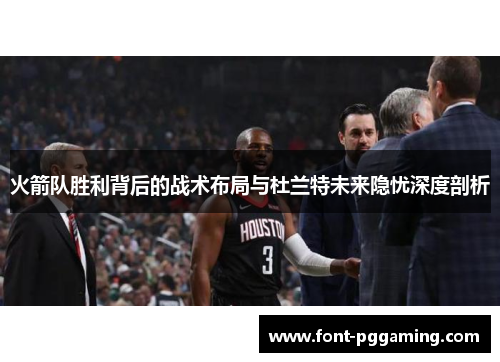 火箭队胜利背后的战术布局与杜兰特未来隐忧深度剖析