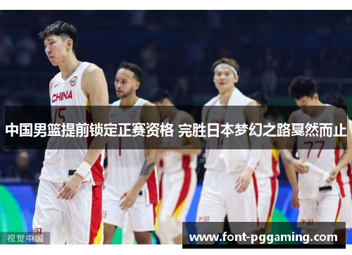中国男篮提前锁定正赛资格 完胜日本梦幻之路戛然而止