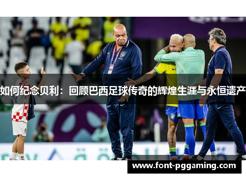 如何纪念贝利：回顾巴西足球传奇的辉煌生涯与永恒遗产