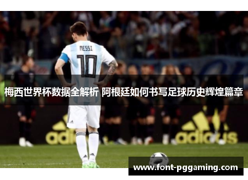 梅西世界杯数据全解析 阿根廷如何书写足球历史辉煌篇章