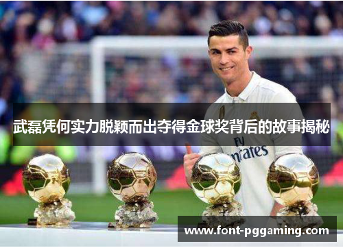 武磊凭何实力脱颖而出夺得金球奖背后的故事揭秘