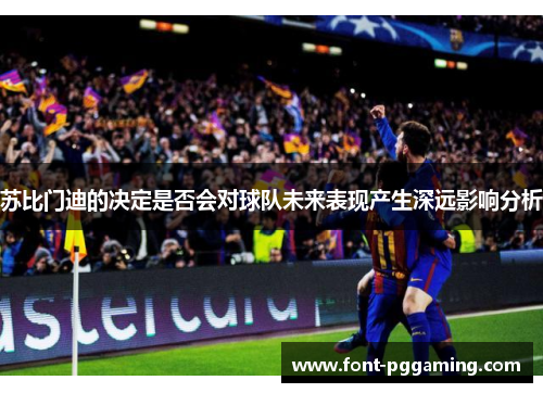 苏比门迪的决定是否会对球队未来表现产生深远影响分析