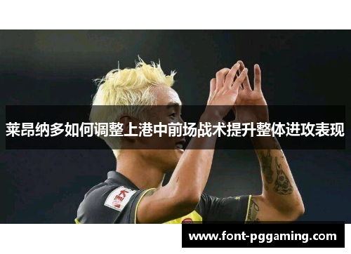 莱昂纳多如何调整上港中前场战术提升整体进攻表现