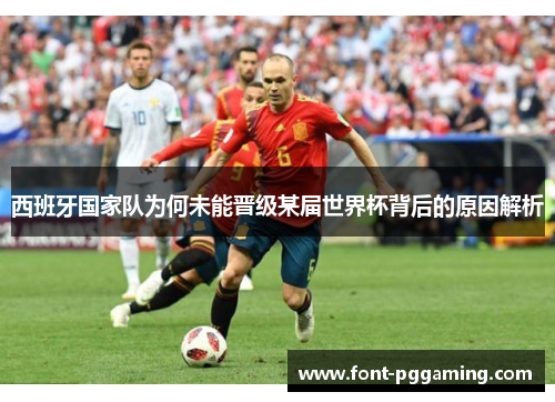 西班牙国家队为何未能晋级某届世界杯背后的原因解析