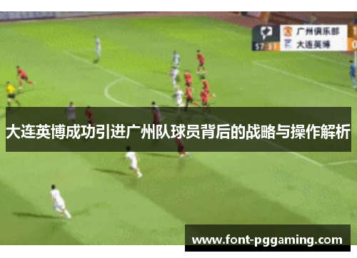 大连英博成功引进广州队球员背后的战略与操作解析
