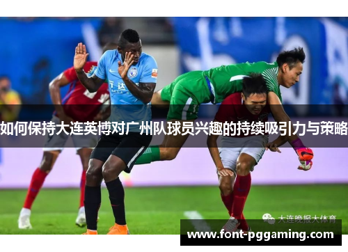 如何保持大连英博对广州队球员兴趣的持续吸引力与策略