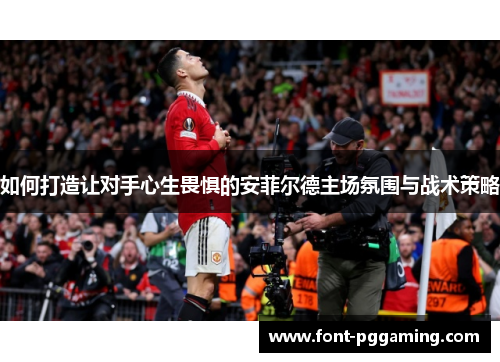 如何打造让对手心生畏惧的安菲尔德主场氛围与战术策略