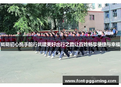 砥砺初心携手前行共建美好出行之路让百姓畅享便捷与幸福