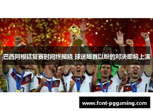巴西阿根廷复赛时间终揭晓 球迷翘首以盼的对决即将上演