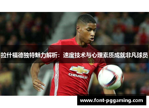 拉什福德独特魅力解析：速度技术与心理素质成就非凡球员