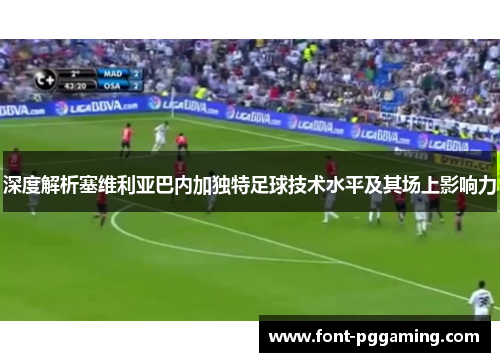 深度解析塞维利亚巴内加独特足球技术水平及其场上影响力