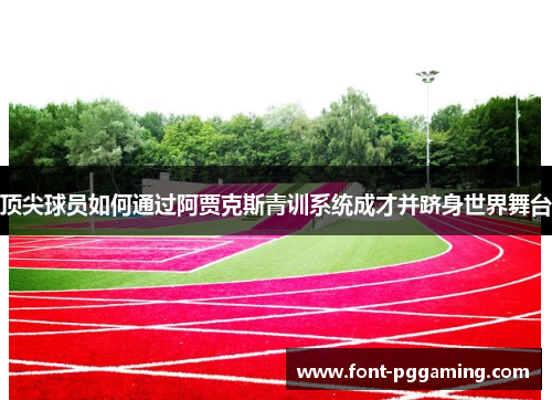 顶尖球员如何通过阿贾克斯青训系统成才并跻身世界舞台
