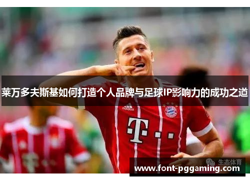 莱万多夫斯基如何打造个人品牌与足球IP影响力的成功之道