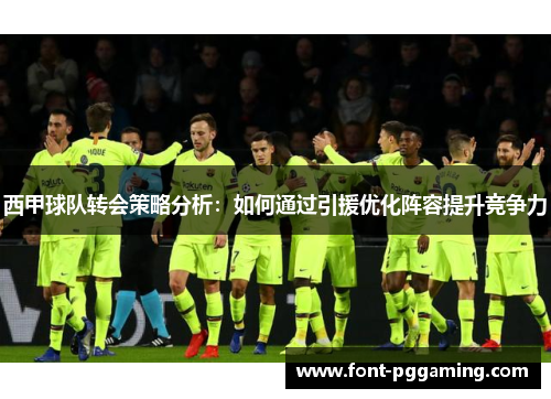 西甲球队转会策略分析:如何通过引援优化阵容提升竞争力 西甲球队转会策略分析:如何通过引援优化阵容提升竞争力