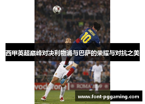 西甲英超巅峰对决利物浦与巴萨的荣耀与对抗之美 西甲英超巅峰对决利物浦与巴萨的荣耀与对抗之美