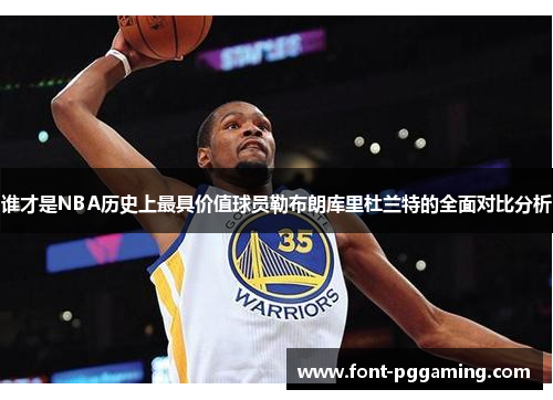 谁才是NBA历史上最具价值球员勒布朗库里杜兰特的全面对比分析 谁才是NBA历史上最具价值球员勒布朗库里杜兰特的全面对比分析