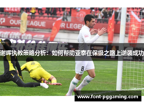 谢晖执教策略分析:如何帮助亚泰在保级之路上逆袭成功 谢晖执教策略分析:如何帮助亚泰在保级之路上逆袭成功