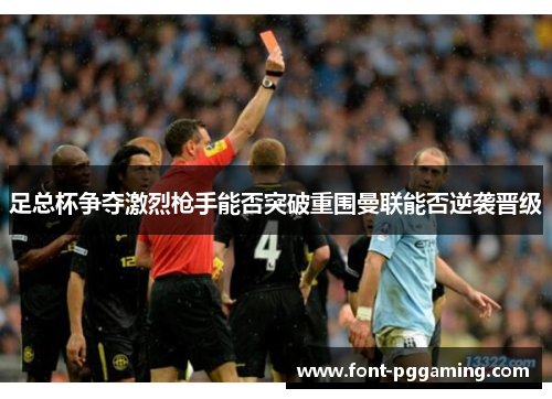 足总杯争夺激烈枪手能否突破重围曼联能否逆袭晋级