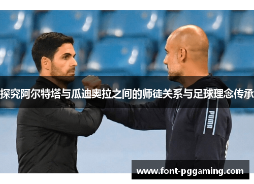 探究阿尔特塔与瓜迪奥拉之间的师徒关系与足球理念传承 探究阿尔特塔与瓜迪奥拉之间的师徒关系与足球理念传承