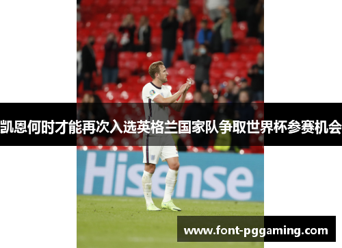凯恩何时才能再次入选英格兰国家队争取世界杯参赛机会 凯恩何时才能再次入选英格兰国家队争取世界杯参赛机会