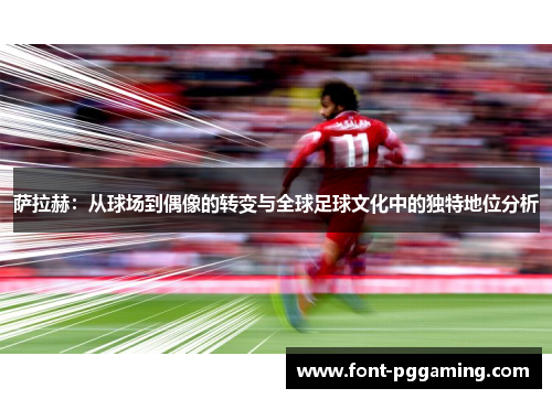 萨拉赫：从球场到偶像的转变与全球足球文化中的独特地位分析