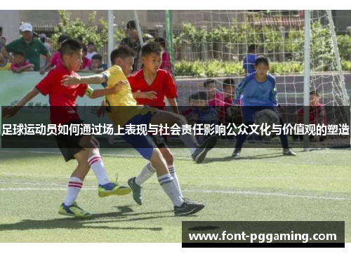 足球运动员如何通过场上表现与社会责任影响公众文化与价值观的塑造