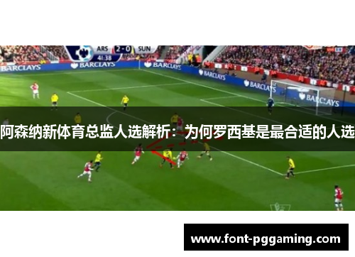 阿森纳新体育总监人选解析：为何罗西基是最合适的人选