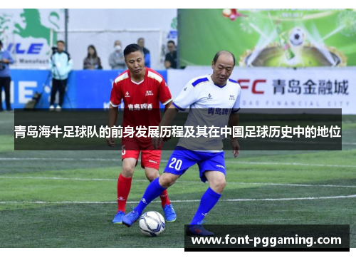 青岛海牛足球队的前身发展历程及其在中国足球历史中的地位