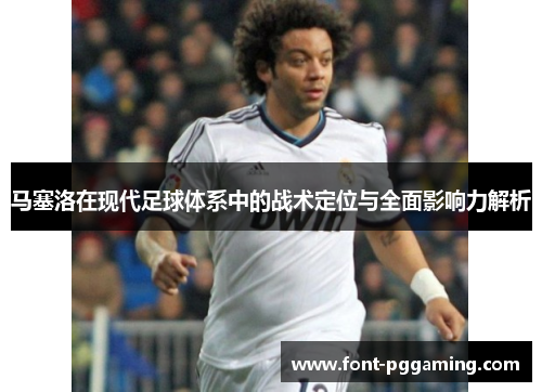 马塞洛在现代足球体系中的战术定位与全面影响力解析