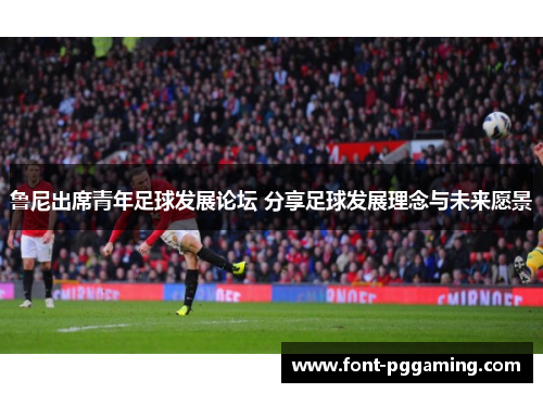 鲁尼出席青年足球发展论坛 分享足球发展理念与未来愿景