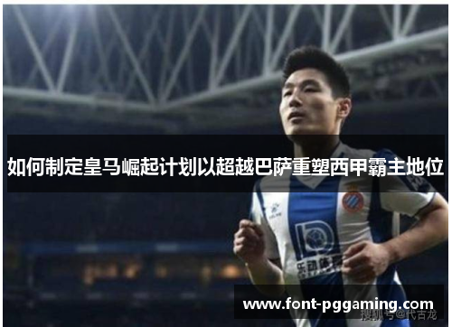 如何制定皇马崛起计划以超越巴萨重塑西甲霸主地位