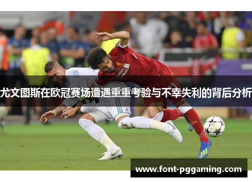 尤文图斯在欧冠赛场遭遇重重考验与不幸失利的背后分析 尤文图斯在欧冠赛场遭遇重重考验与不幸失利的背后分析