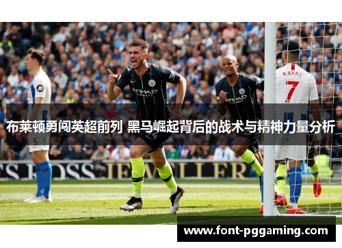 布莱顿勇闯英超前列 黑马崛起背后的战术与精神力量分析