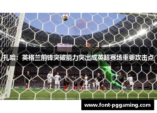 扎哈：英格兰前锋突破能力突出成英超赛场重要攻击点