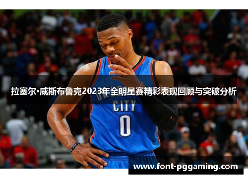 拉塞尔·威斯布鲁克2023年全明星赛精彩表现回顾与突破分析