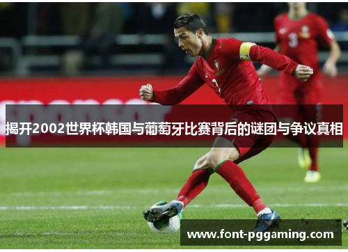 揭开2002世界杯韩国与葡萄牙比赛背后的谜团与争议真相