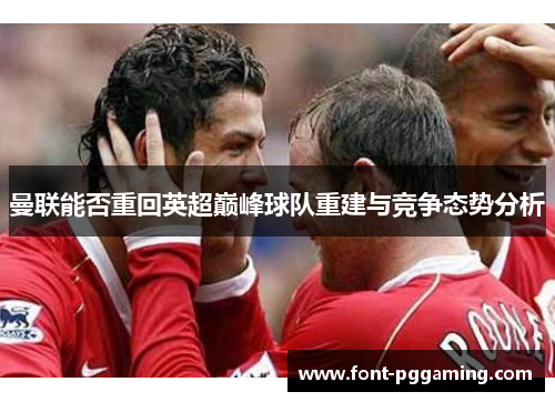 曼联能否重回英超巅峰球队重建与竞争态势分析