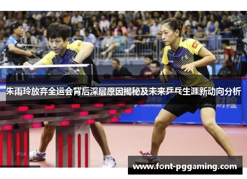 朱雨玲放弃全运会背后深层原因揭秘及未来乒乓生涯新动向分析