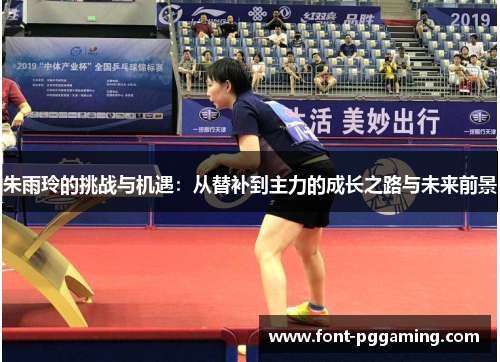 朱雨玲的挑战与机遇:从替补到主力的成长之路与未来前景 朱雨玲的挑战与机遇:从替补到主力的成长之路与未来前景