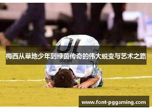 梅西从草地少年到绿茵传奇的伟大蜕变与艺术之路 梅西从草地少年到绿茵传奇的伟大蜕变与艺术之路